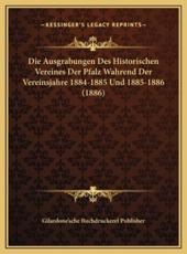 Die Ausgrabungen Des Historischen Vereines Der Pfalz Wahrend Der Vereinsjahre 1884-1885 Und 1885-1886 (1886) - Gilardone'sche Buchdruckerel Publisher (other)