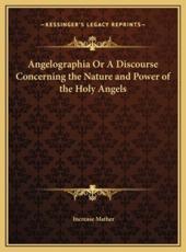 Angelographia or a Discourse Concerning the Nature and Power of the Holy Angels - Increase Mather (author)