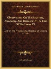 Observations On The Structure, Oeconomy, And Diseases Of The Foot Of The Horse V1 - Edward Coleman