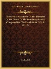 The Secular Variations Of The Elements Of The Orbits Of The Four Inner Planets Computed For The Epoch 1850, G.M.T. (1912) - Eric Doolittle (author)