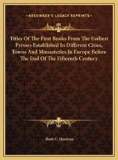 Titles Of The First Books From The Earliest Presses Established In Different Cities, Towns And Monasteries In Europe Before The End Of The Fifteenth Century - Rush C Hawkins (author)