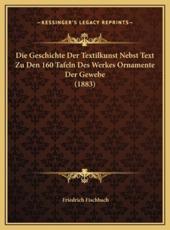 Die Geschichte Der Textilkunst Nebst Text Zu Den 160 Tafeln Des Werkes Ornamente Der Gewebe (1883) - Friedrich Fischbach (author)