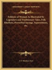 Folklore of Women As Illustrated by Legendary and Traditionary Tales, Folk Rhythms, Proverbial Sayings, Superstitions, Etc. - T F Thiselton-Dyer (author)