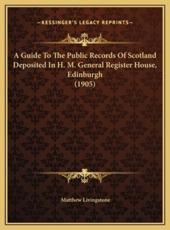 A Guide To The Public Records Of Scotland Deposited In H. M. General Register House, Edinburgh (1905) - Matthew Livingstone (author)