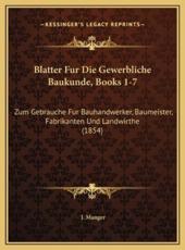 Blatter Fur Die Gewerbliche Baukunde, Books 1-7 - J Manger (editor)