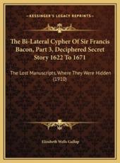 The Bi-Lateral Cypher Of Sir Francis Bacon, Part 3, Deciphered Secret Story 1622 To 1671 - Elizabeth Wells Gallup (author)