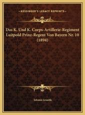 Das K. Und K. Corps-Artillerie-Regiment Luitpold Prinz-Regent Von Bayern Nr. 10 (1894) - Johann Graulik (author)