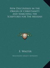 New Discoveries in the Origin of Christianity and Searching the Scriptures for The Messiah - E Walter (author)