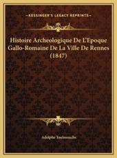 Histoire Archeologique De L'Epoque Gallo-Romaine De La Ville De Rennes (1847) - Adolphe Toulmouche (author)