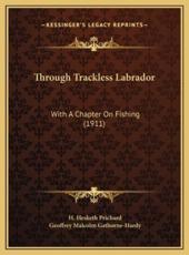 Through Trackless Labrador - H Hesketh Prichard, Geoffrey Malcolm Gathorne-Hardy (other)