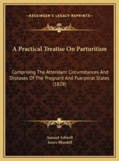 A Practical Treatise On Parturition - Samuel Ashwell (author), James Blundell (author)
