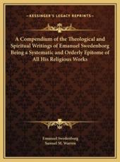 A Compendium of the Theological and Spiritual Writings of Emanuel Swedenborg Being a Systematic and Orderly Epitome of All His Religious Works