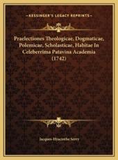 Praelectiones Theologicae, Dogmaticae, Polemicae, Scholasticae, Habitae In Celeberrima Patavina Academia (1742) - Jacques-Hyacinthe Serry (author)