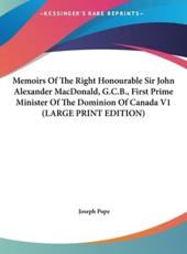 Memoirs of the Right Honourable Sir John Alexander Macdonald, G.C.B., First Prime Minister of the Dominion of Canada V1 - Joseph Pope (author)