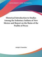 Historical Introduction to Studies Among the Sedentary Indians of New Mexico and Report on the Ruins of the Pueblo of Pecos - Adolph F Bandelier