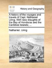A history of the voyages and travels of Capt. Nathaniel Uring. With new draughts of the Bay of Honduras and the Caribbee Islands; ... - Uring, Nathaniel.