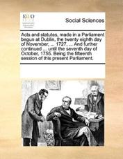Acts and statutes, made in a Parliament begun at Dublin, the twenty eighth day of November, ... 1727, ... And further continued ... until the seventh day of October, 1755. Being the fifteenth session of this present Parliament. - Multiple Contributors, See Notes