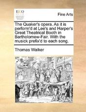 The Quaker's opera. As it is perform'd at Lee's and Harper's Great Theatrical Booth in Bartholomew-Fair. With the musick prefix'd to each song. - Walker, Thomas