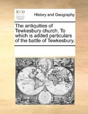The antiquities of Tewkesbury church. To which is added particulars of the battle of Tewkesbury. - Multiple Contributors, See Notes