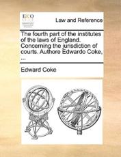 The fourth part of the institutes of the laws of England. Concerning the jurisdiction of courts. Authore Edwardo Coke, ... - Coke, Edward