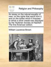 An essay on the natural equality of men; on the rights that result from it, and on the duties which it imposes: to which a silver medal was adjudged by the Teylerian Society at Haarlem The first American edition. - Brown, William Laurence