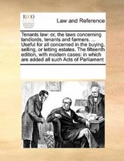 Tenants law: or, the laws concerning landlords, tenants and farmers. ... Useful for all concerned in the buying, selling, or letting estates. The fifteenth edition, with modern cases: in which are added all such Acts of Parliament - Multiple Contributors, See Notes