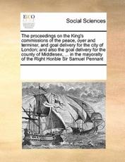 The proceedings on the King's commissions of the peace, oyer and terminer, and goal delivery for the city of London; and also the goal delivery for the county of Middlesex, ... in the mayoralty of the Right Honble Sir Samuel Pennant - Multiple Contributors, See Notes