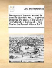 The reports of the most learned Sir Edmund Saunders, Knt. ... of several pleadings and cases, in the Court of King's Bench, in the time of ... King Charles the Second. Volume 2 of 3 - Multiple Contributors, See Notes