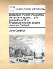 Dissertatio medica inauguralis, de hysteria: quam, ... pro gradu doctoratus, ... eruditorum examini subjicit Joannes Caldwell, ... - Caldwell, John