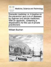 Domestic medicine: or, A treatise on the prevention and cure of diseases by regimen and simple medicines. With an appendix, containing a dispensatory for the use of private practitioners. - Buchan, William