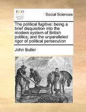 The political fugitive: being a brief disquisition into the modern system of British politics; and the unparalleled rigor of political persecution - Butler, John
