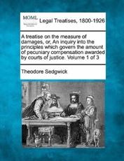 A Treatise on the Measure of Damages, or, An Inquiry Into the Principles Which Govern the Amount of Pecuniary Compensation Awarded by Courts of Justice. Volume 1 of 3 - Theodore Sedgwick