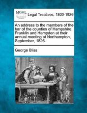 An Address to the Members of the Bar of the Counties of Hampshire, Franklin and Hampden at Their Annual Meeting at Northampton, September, 1826. - George Bliss (author)
