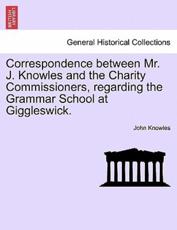 Correspondence between Mr. J. Knowles and the Charity Commissioners, regarding the Grammar School at Giggleswick. - Knowles, John