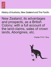 New Zealand, its advantages and prospects, as a British Colony; with a full account of the land-claims, sales of crown lands, Aborigines, etc. - Terry, Charles F.R.S.