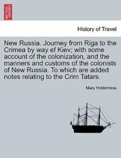 New Russia. Journey from Riga to the Crimea by way ef Kiev; with some account of the colonization, and the manners and customs of the colonists of New Russia. To which are added notes relating to the Crim Tatars. - Holderness, Mary