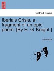 Iberia's Crisis, a fragment of an epic poem. [By H. G. Knight.] - Anonymous