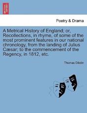 A Metrical History of England; or, Recollections, in rhyme, of some of the most prominent features in our national chronology, from the landing of Julius CÃ¦sar; to the commencement of the Regency, in 1812, etc. - Dibdin, Thomas