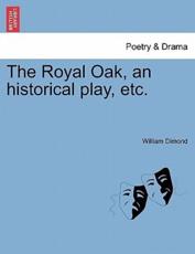 The Royal Oak, an historical play, etc. - Dimond, William