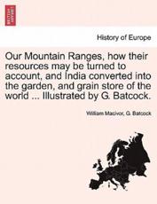 Our Mountain Ranges, how their resources may be turned to account, and India converted into the garden, and grain store of the world ... Illustrated by G. Batcock. - Macivor, William