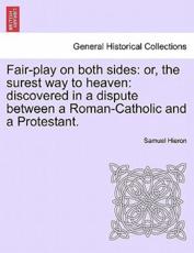 Fair-play on both sides: or, the surest way to heaven: discovered in a dispute between a Roman-Catholic and a Protestant. - Hieron, Samuel