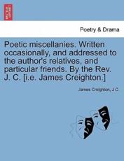 Poetic miscellanies. Written occasionally, and addressed to the author's relatives, and particular friends. By the Rev. J. C. [i.e. James Creighton.] - Creighton, James