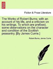The Works of Robert Burns; With an Account of His Life, and a Criticism on His Writings. To Which Are Prefixed, Some Observations on the Character and Condition of the Scottish Peasantry. [By James Currie.] - Robert Burns, James Currie