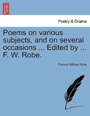 Poems on various subjects, and on several occasions ... Edited by ... F. W. Robe. - Robe, Francis William