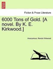 6000 Tons of Gold. [A novel. By K. E. Kirkwood.] - Anonymous