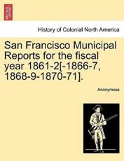 San Francisco Municipal Reports for the fiscal year 1861-2[-1866-7, 1868-9-1870-71]. - Anonymous