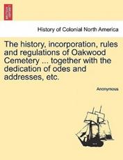 The history, incorporation, rules and regulations of Oakwood Cemetery ... together with the dedication of odes and addresses, etc. - Anonymous
