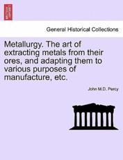 Metallurgy. The art of extracting metals from their ores, and adapting them to various purposes of manufacture, etc. - Percy, John M.D.