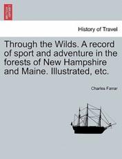 Through the Wilds. A record of sport and adventure in the forests of New Hampshire and Maine. Illustrated, etc. - Farrar, Charles