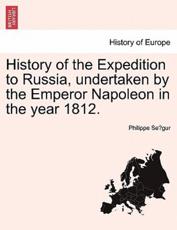 History of the Expedition to Russia, undertaken by the Emperor Napoleon in the year 1812. - SeÌgur, Philippe